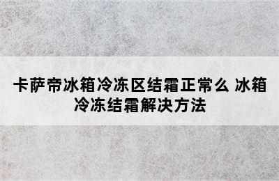 卡萨帝冰箱冷冻区结霜正常么 冰箱冷冻结霜解决方法